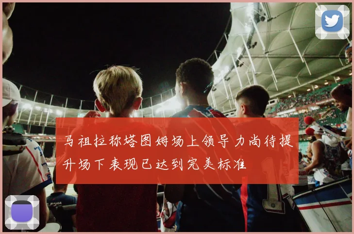 马祖拉称塔图姆场上领导力尚待提升场下表现已达到完美标准