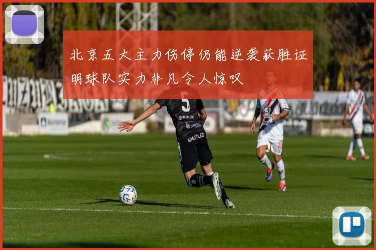 北京五大主力伤停仍能逆袭获胜证明球队实力非凡令人惊叹