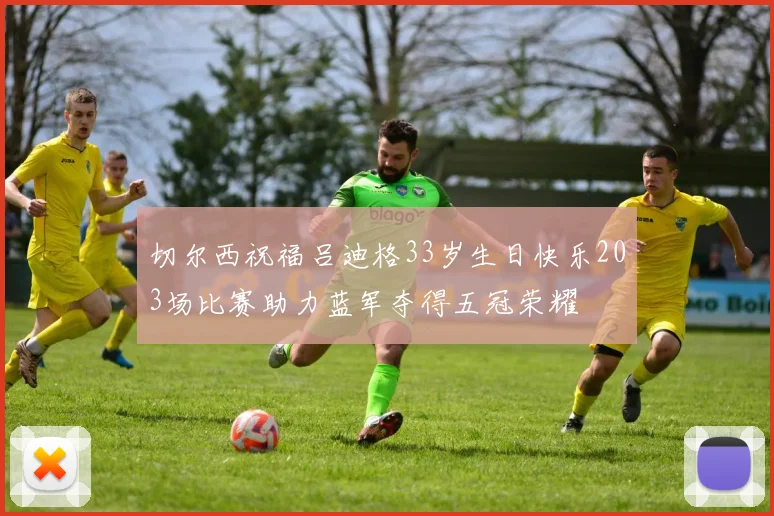 切尔西祝福吕迪格33岁生日快乐203场比赛助力蓝军夺得五冠荣耀