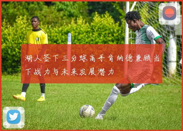 湖人签下三分球高手肯纳德兼顾当下战力与未来发展潜力