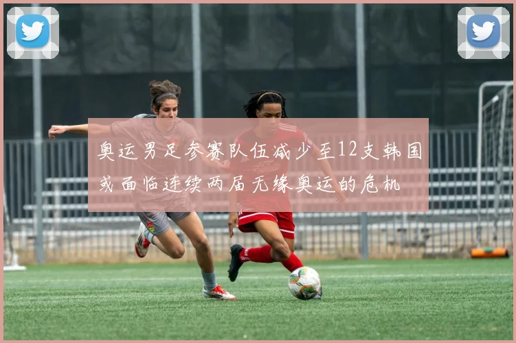 奥运男足参赛队伍减少至12支韩国或面临连续两届无缘奥运的危机