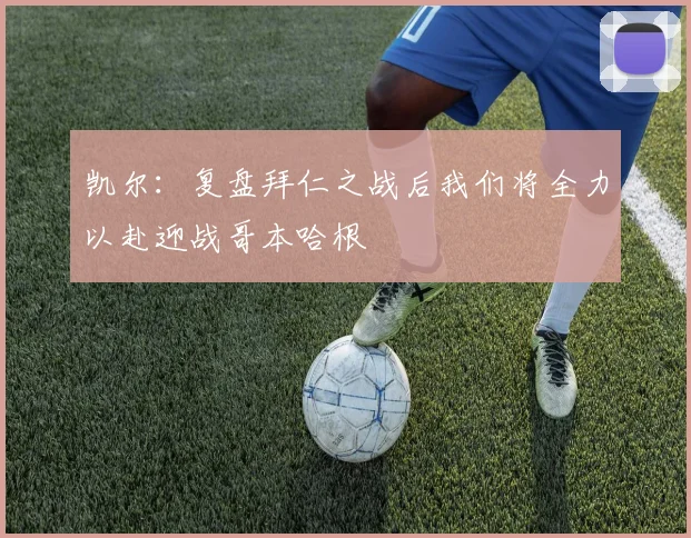 凯尔：复盘拜仁之战后我们将全力以赴迎战哥本哈根