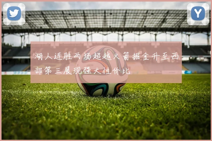 湖人连胜两场超越火箭掘金升至西部第三展现强大性价比