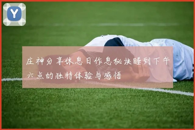 庄神分享休息日作息秘诀睡到下午六点的独特体验与感悟