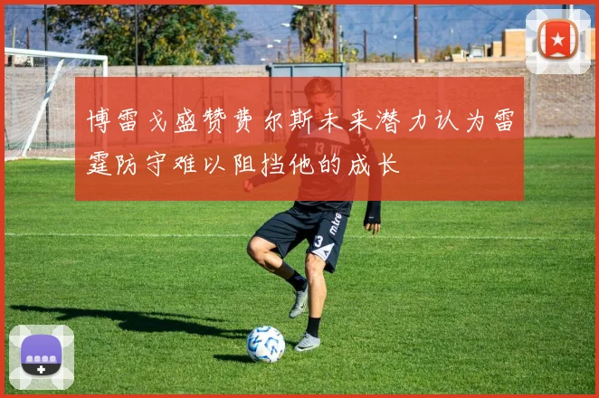 博雷戈盛赞费尔斯未来潜力认为雷霆防守难以阻挡他的成长