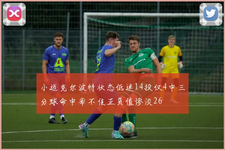 小迈克尔波特状态低迷14投仅4中三分球命中率不佳正负值惨淡26