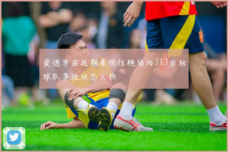 爱德华兹近期表现惊艳场均313分助球队争胜状态火热