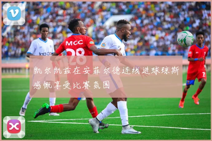 凯尔凯兹在安菲尔德连线进球琼斯感慨享受比赛氛围