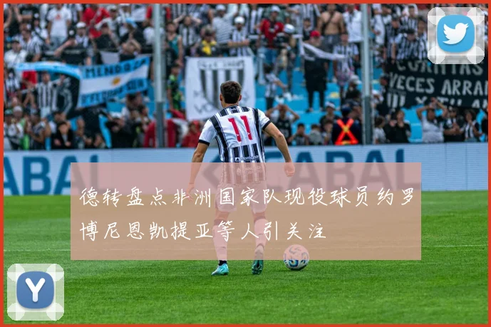 德转盘点非洲国家队现役球员约罗博尼恩凯提亚等人引关注