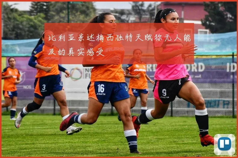 比利亚亲述梅西独特天赋称无人能及的真实感受