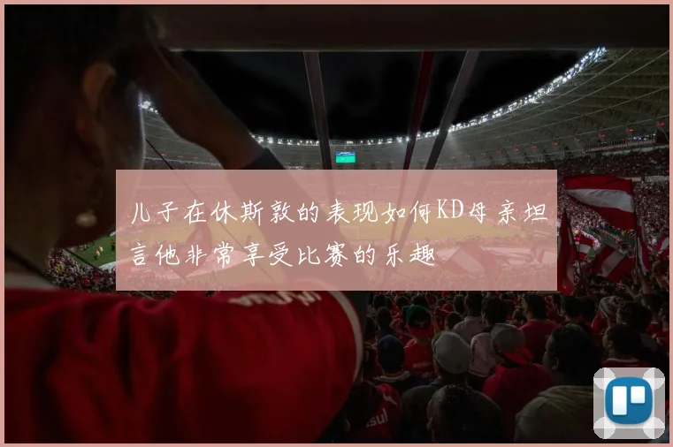 儿子在休斯敦的表现如何KD母亲坦言他非常享受比赛的乐趣