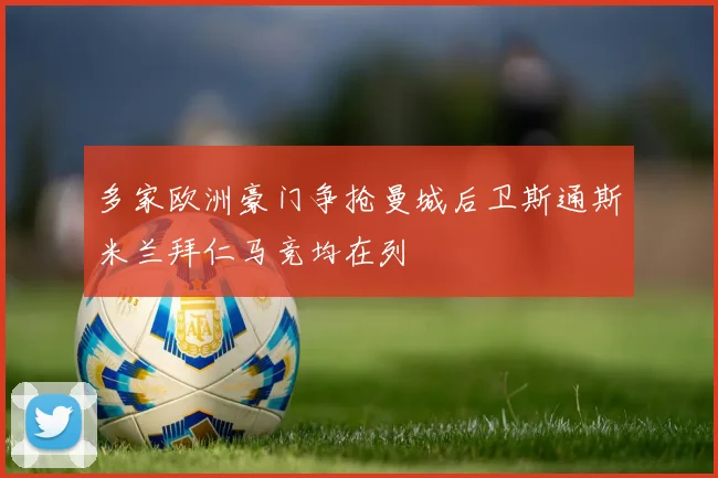多家欧洲豪门争抢曼城后卫斯通斯米兰拜仁马竞均在列