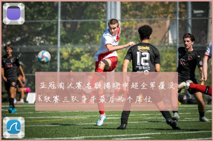 亚冠淘汰赛名额揭晓中超全军覆没K联赛三队争夺最后两个席位