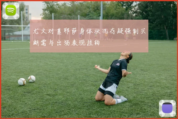 尤文对基耶萨身体状况存疑强制买断需与出场表现挂钩