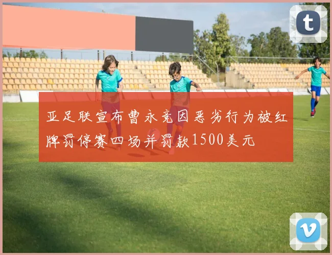 亚足联宣布曹永竞因恶劣行为被红牌罚停赛四场并罚款1500美元