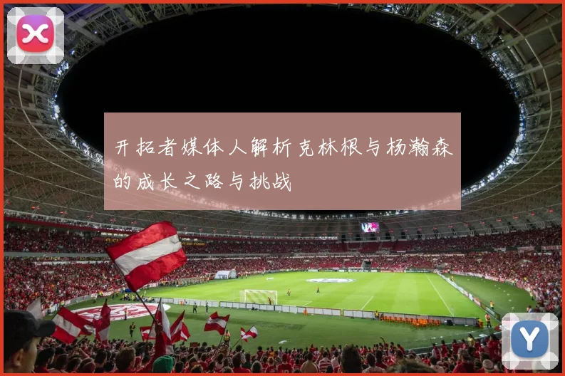 开拓者媒体人解析克林根与杨瀚森的成长之路与挑战