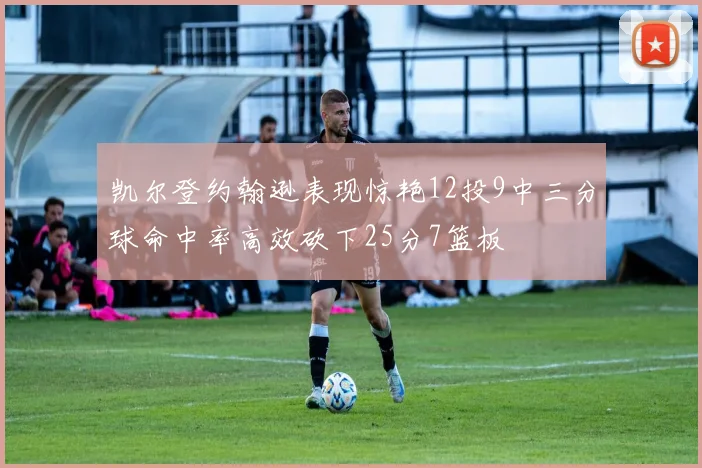 凯尔登约翰逊表现惊艳12投9中三分球命中率高效砍下25分7篮板