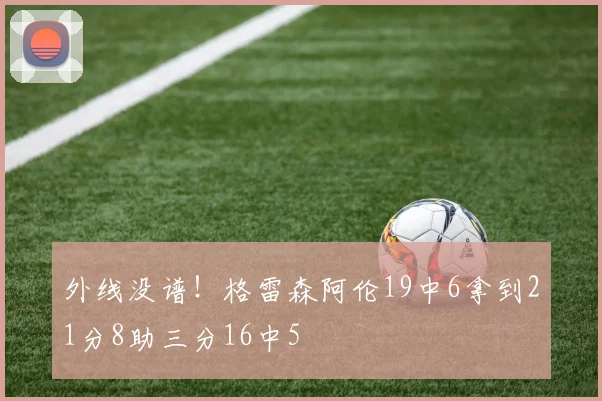 外线没谱！格雷森阿伦19中6拿到21分8助三分16中5