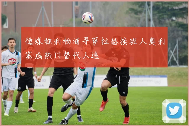 德媒称利物浦寻萨拉赫接班人奥利塞成热门替代人选