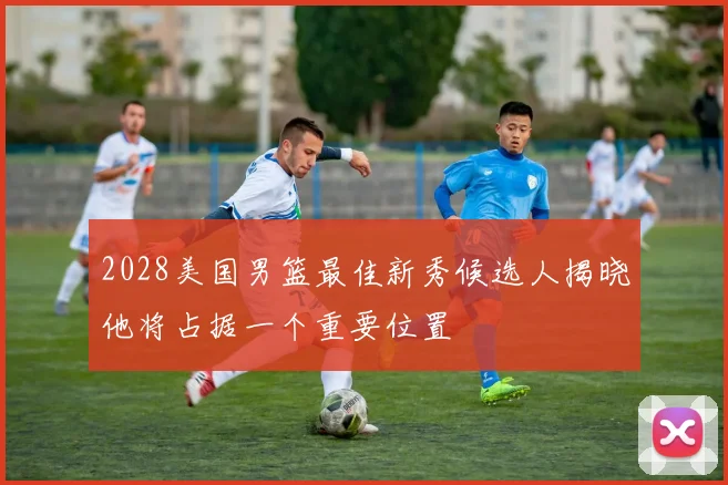 2028美国男篮最佳新秀候选人揭晓他将占据一个重要位置