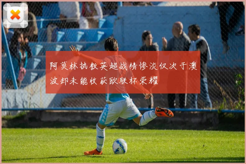 阿莫林执教英超战绩惨淡仅次于澳波却未能收获欧联杯荣耀