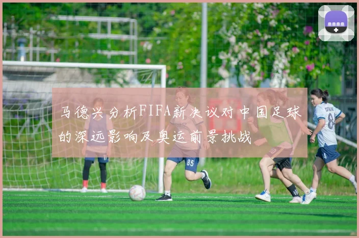 马德兴分析FIFA新决议对中国足球的深远影响及奥运前景挑战