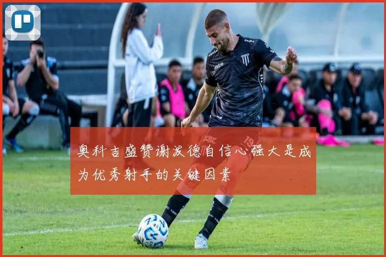 奥科吉盛赞谢泼德自信心强大是成为优秀射手的关键因素