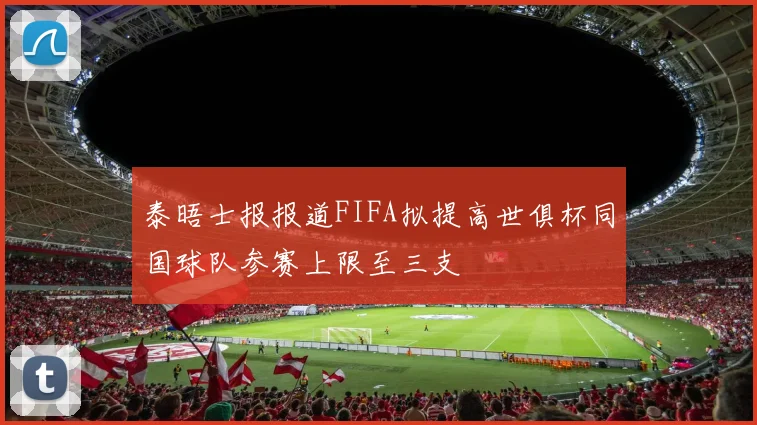 泰晤士报报道FIFA拟提高世俱杯同国球队参赛上限至三支