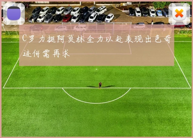 C罗力挺阿莫林全力以赴表现出色奇迹何需再求