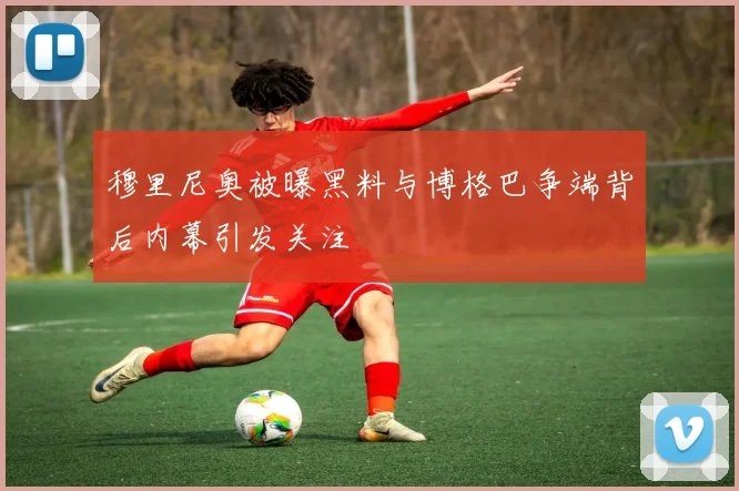 穆里尼奥被曝黑料与博格巴争端背后内幕引发关注