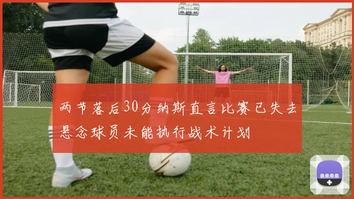 两节落后30分纳斯直言比赛已失去悬念球员未能执行战术计划