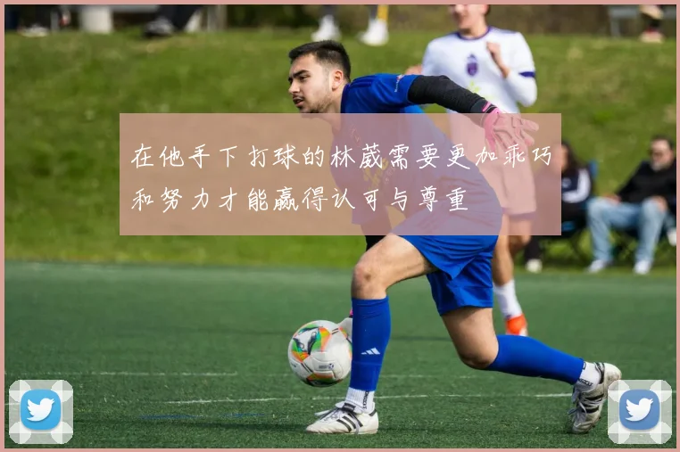 在他手下打球的林葳需要更加乖巧和努力才能赢得认可与尊重