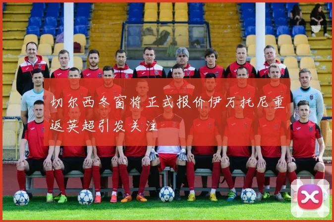 切尔西冬窗将正式报价伊万托尼重返英超引发关注