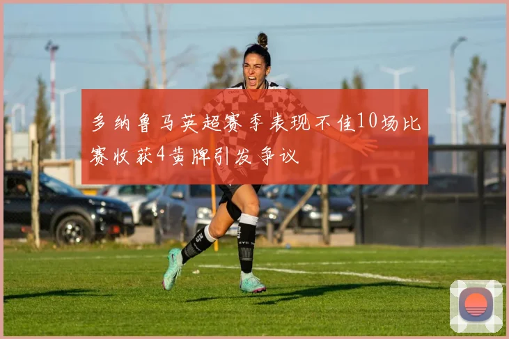 多纳鲁马英超赛季表现不佳10场比赛收获4黄牌引发争议