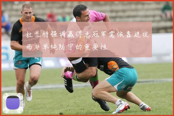 杜兰特强调赢得总冠军需依靠进攻而非单纯防守的重要性