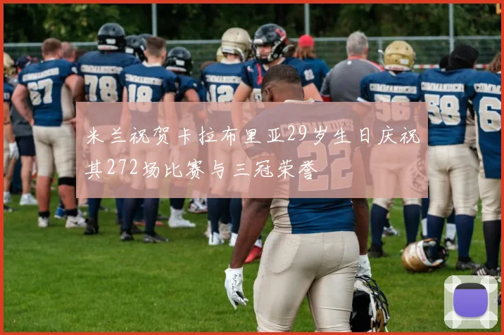 米兰祝贺卡拉布里亚29岁生日庆祝其272场比赛与三冠荣誉