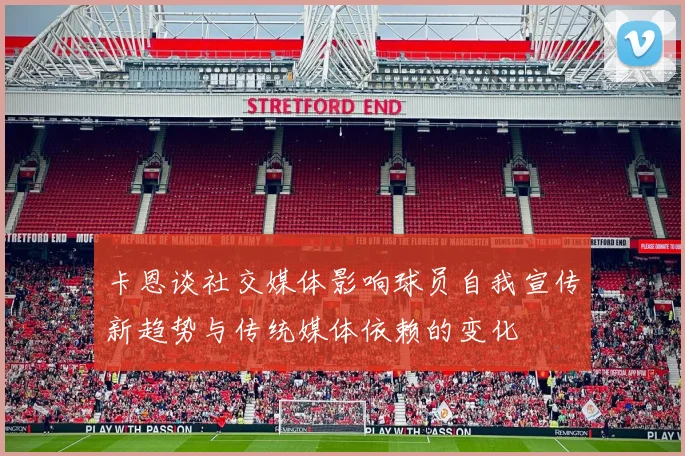 卡恩谈社交媒体影响球员自我宣传新趋势与传统媒体依赖的变化
