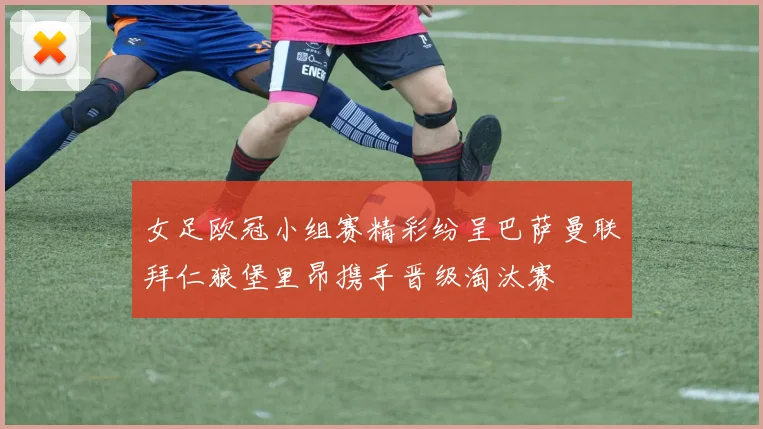 女足欧冠小组赛精彩纷呈巴萨曼联拜仁狼堡里昂携手晋级淘汰赛