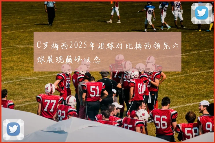 C罗梅西2025年进球对比梅西领先六球展现巅峰状态