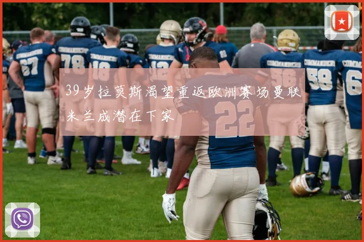 39岁拉莫斯渴望重返欧洲赛场曼联米兰成潜在下家