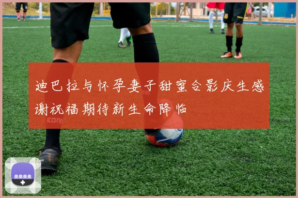 迪巴拉与怀孕妻子甜蜜合影庆生感谢祝福期待新生命降临