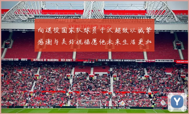 向退役国家队球员于汉超致以诚挚感谢与美好祝福愿他未来生活更加精彩