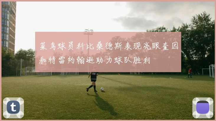 菜鸟球员科比桑德斯表现亮眼奎因和特雷约翰逊助力球队胜利