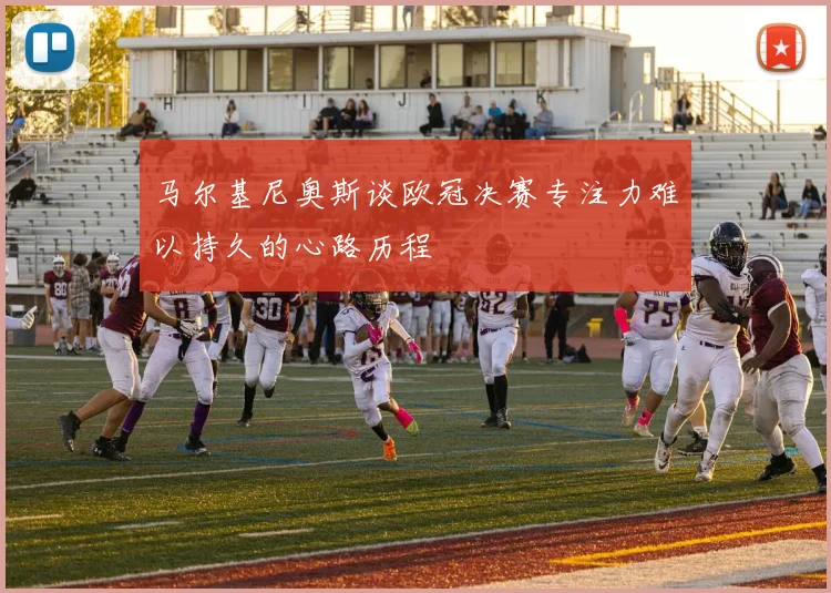 马尔基尼奥斯谈欧冠决赛专注力难以持久的心路历程