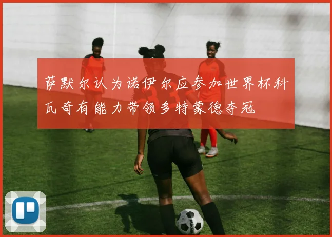 萨默尔认为诺伊尔应参加世界杯科瓦奇有能力带领多特蒙德夺冠
