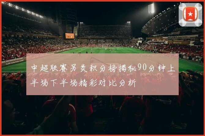 中超联赛另类积分榜揭秘90分钟上半场下半场精彩对比分析