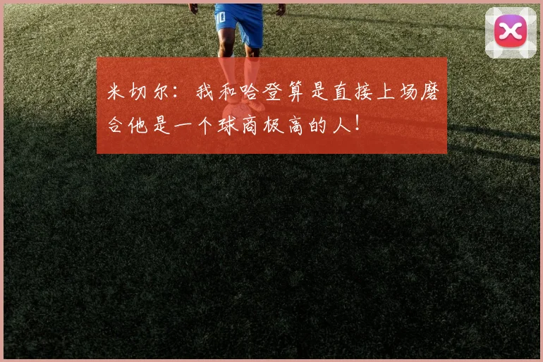 米切尔：我和哈登算是直接上场磨合他是一个球商极高的人！