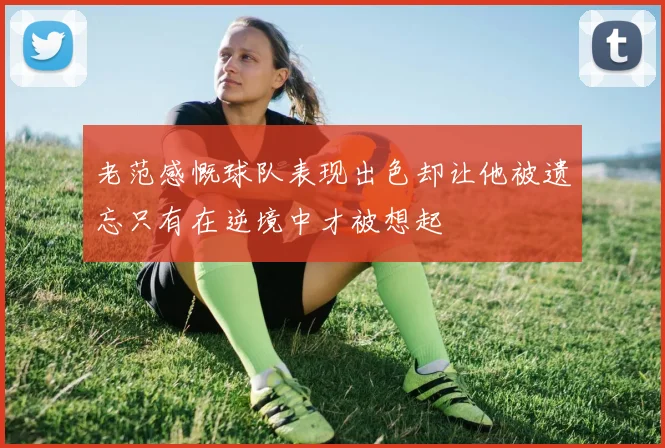 老范感慨球队表现出色却让他被遗忘只有在逆境中才被想起