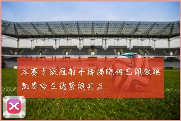 本赛季欧冠射手榜揭晓姆巴佩领跑凯恩哈兰德紧随其后