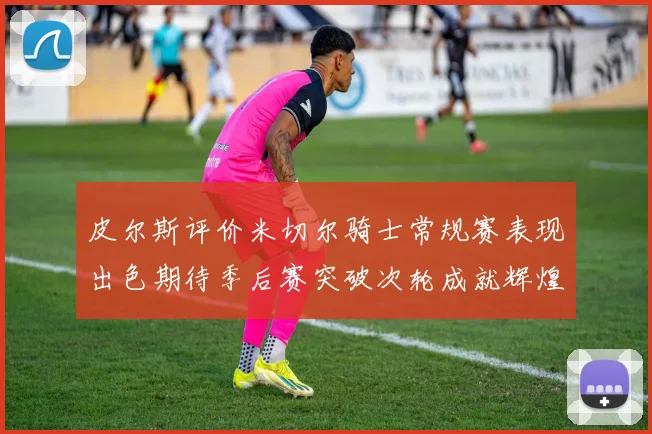 皮尔斯评价米切尔骑士常规赛表现出色期待季后赛突破次轮成就辉煌